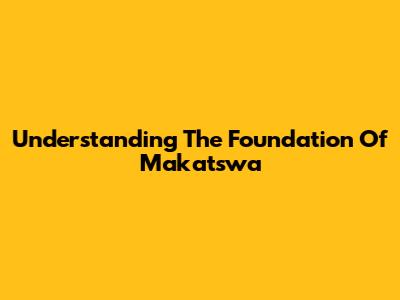 Understanding The Foundation Of Makatswa