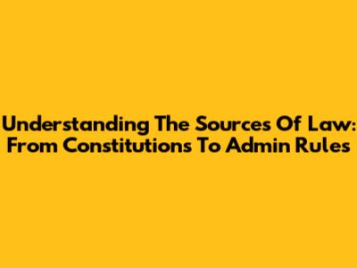Understanding The Sources Of Law: From Constitutions To Admin Rules