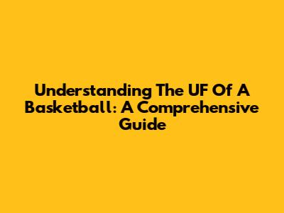 Understanding The UF Of A Basketball: A Comprehensive Guide