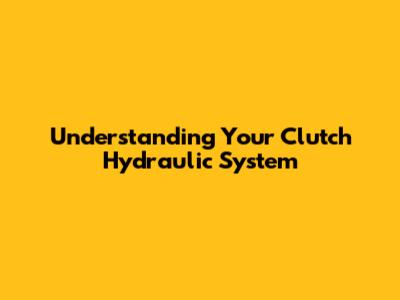 Understanding Your Clutch Hydraulic System