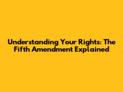 Understanding Your Rights: The Fifth Amendment Explained