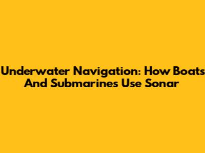 Underwater Navigation: How Boats And Submarines Use Sonar