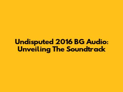 Undisputed 2016 BG Audio: Unveiling The Soundtrack