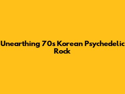 Unearthing 70s Korean Psychedelic Rock