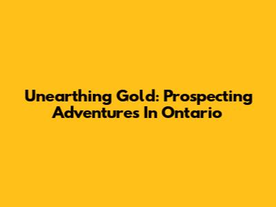 Unearthing Gold: Prospecting Adventures In Ontario