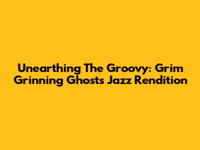 Unearthing The Groovy: Grim Grinning Ghosts Jazz Rendition