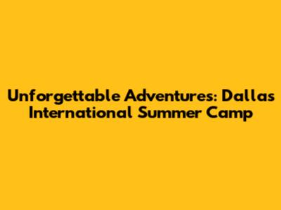 Unforgettable Adventures: Dallas International Summer Camp