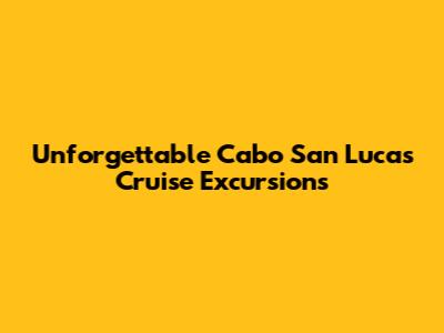 Unforgettable Cabo San Lucas Cruise Excursions
