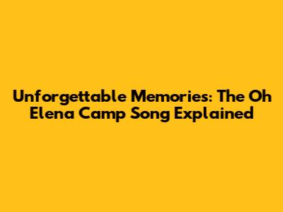 Unforgettable Memories: The Oh Elena Camp Song Explained