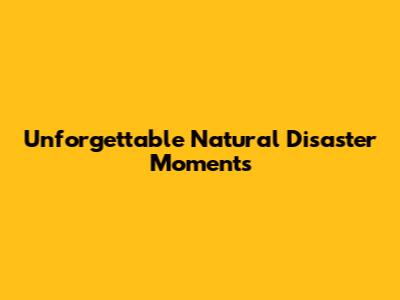 Unforgettable Natural Disaster Moments
