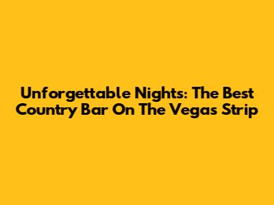 Unforgettable Nights: The Best Country Bar On The Vegas Strip