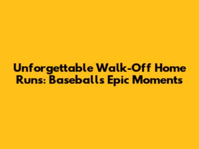 Unforgettable Walk-Off Home Runs: Baseball's Epic Moments