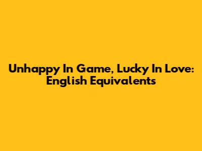 Unhappy In Game, Lucky In Love: English Equivalents