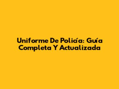 Uniforme De Policía: Guía Completa Y Actualizada