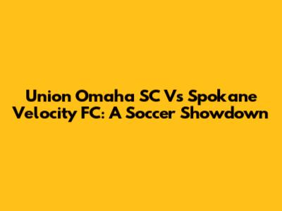 Union Omaha SC Vs Spokane Velocity FC: A Soccer Showdown