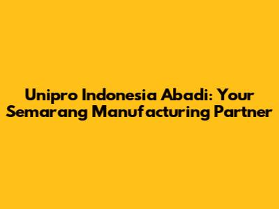 Unipro Indonesia Abadi: Your Semarang Manufacturing Partner