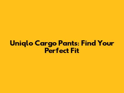 Uniqlo Cargo Pants: Find Your Perfect Fit