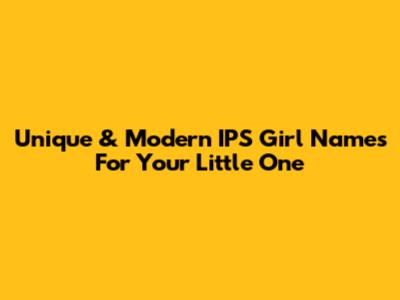 Unique & Modern IPS Girl Names For Your Little One