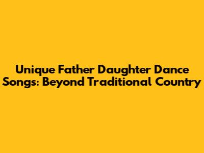 Unique Father Daughter Dance Songs: Beyond Traditional Country