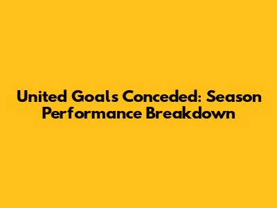 United Goals Conceded: Season Performance Breakdown