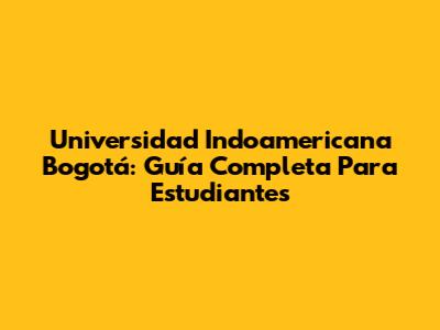 Universidad Indoamericana Bogotá: Guía Completa Para Estudiantes