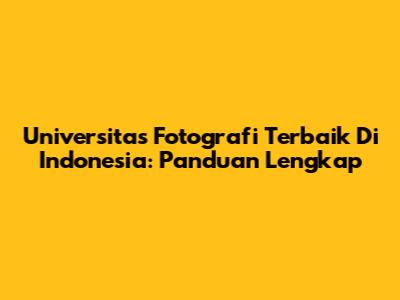 Universitas Fotografi Terbaik Di Indonesia: Panduan Lengkap