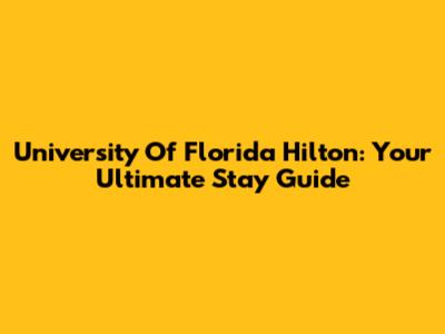 University Of Florida Hilton: Your Ultimate Stay Guide