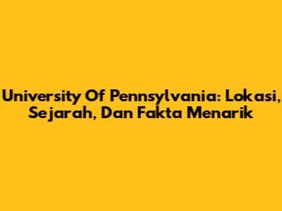 University Of Pennsylvania: Lokasi, Sejarah, Dan Fakta Menarik