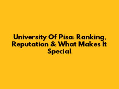University Of Pisa: Ranking, Reputation & What Makes It Special
