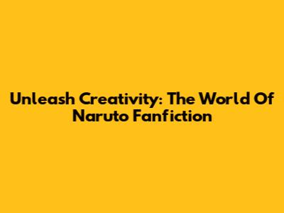 Unleash Creativity: The World Of Naruto Fanfiction