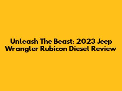 Unleash The Beast: 2023 Jeep Wrangler Rubicon Diesel Review