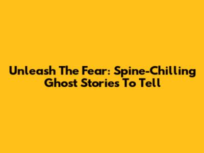 Unleash The Fear: Spine-Chilling Ghost Stories To Tell