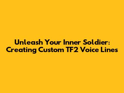 Unleash Your Inner Soldier: Creating Custom TF2 Voice Lines