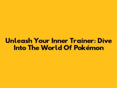 Unleash Your Inner Trainer: Dive Into The World Of Pokémon