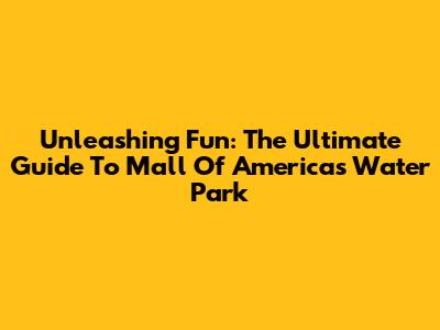 Unleashing Fun: The Ultimate Guide To Mall Of America's Water Park