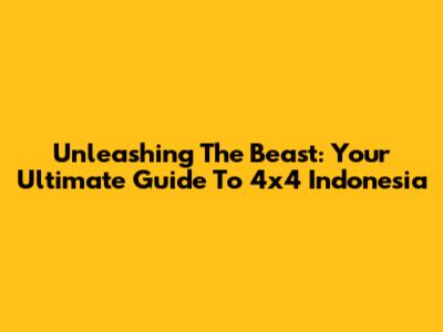Unleashing The Beast: Your Ultimate Guide To 4x4 Indonesia