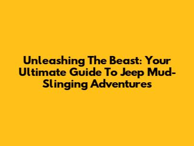 Unleashing The Beast: Your Ultimate Guide To Jeep Mud-Slinging Adventures