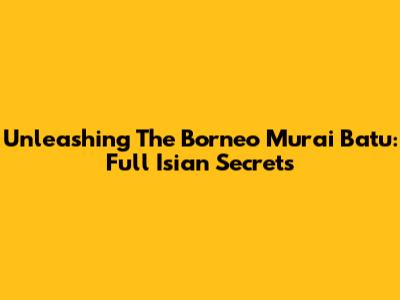 Unleashing The Borneo Murai Batu: Full Isian Secrets