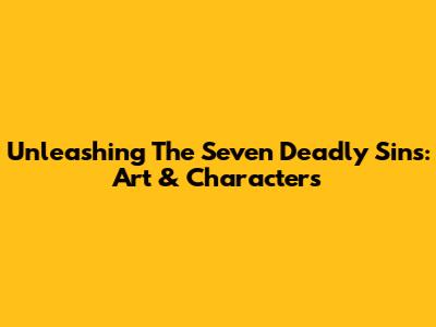 Unleashing The Seven Deadly Sins: Art & Characters