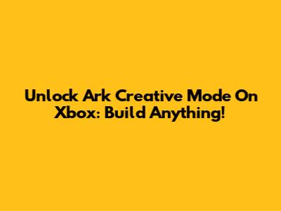 Unlock Ark Creative Mode On Xbox: Build Anything!