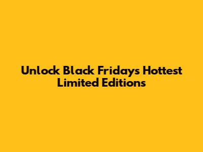 Unlock Black Friday's Hottest Limited Editions