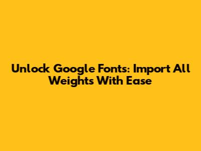 Unlock Google Fonts: Import All Weights With Ease