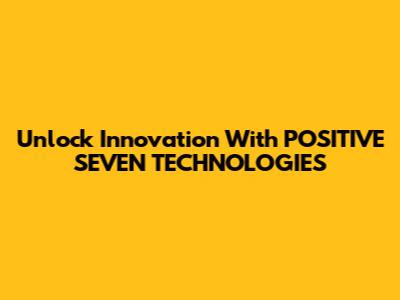 Unlock Innovation With POSITIVE SEVEN TECHNOLOGIES