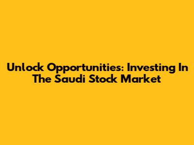 Unlock Opportunities: Investing In The Saudi Stock Market