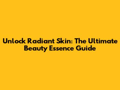 Unlock Radiant Skin: The Ultimate Beauty Essence Guide