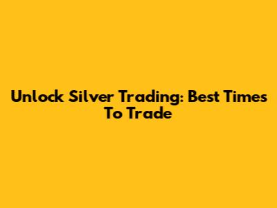 Unlock Silver Trading: Best Times To Trade