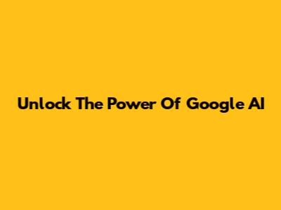 Unlock The Power Of Google AI