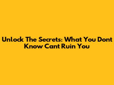 Unlock The Secrets: What You Don't Know Can't Ruin You