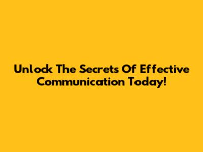 Unlock The Secrets Of Effective Communication Today!