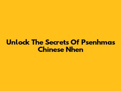 Unlock The Secrets Of Psenhmas Chinese Nhen